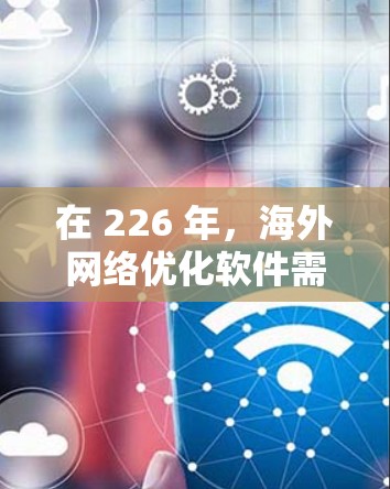 在 226 年，海外网络优化软件需要具备更强的适应性和智能化能力，以更好地支持快速变化的网络环境和技术趋势。以下是一些推荐的海外网络优化软件及其特点，帮助您高效优化海外网络