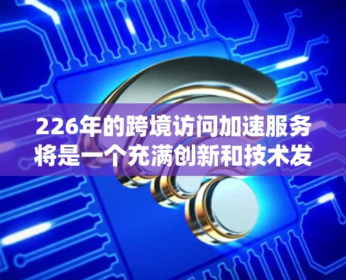 226年的跨境访问加速服务将是一个充满创新和技术发展的领域，主要围绕提升跨国访问效率和便利性，同时确保数据安全和隐私保护。以下是该领域的几个关键特点和未来趋势