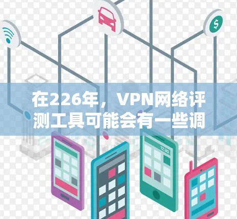 在226年，VPN网络评测工具可能会有一些调整和变化，因为互联网技术会继续发展，尤其是云计算、人工智能和虚拟现实（VR）技术可能会对VPN行业产生深远影响。以下是一些可能的考虑因素和趋势