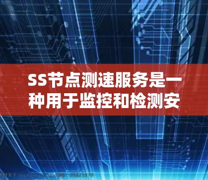 SS节点测速服务是一种用于监控和检测安全网络节点设备的网络性能，主要用于企业安全管理和网络管理。以下是关于该服务的详细说明