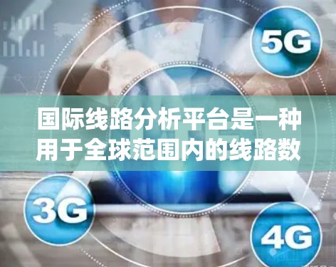 国际线路分析平台是一种用于全球范围内的线路数据管理与分析的工具，广泛应用于铁路、航空、公路等领域。以下是对该平台的系统性总结，帮助您更好地理解和使用这些平台