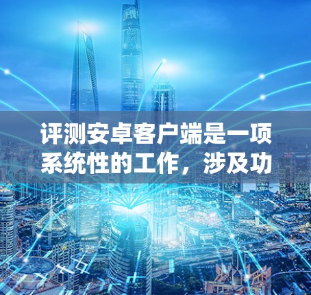 评测安卓客户端是一项系统性的工作，涉及功能完整性、用户体验、安全性、兼容性等多个方面。以下是一份详细的评测指南