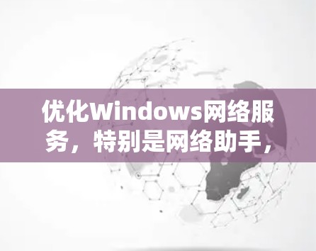 优化Windows网络服务，特别是网络助手，可以通过以下步骤进行