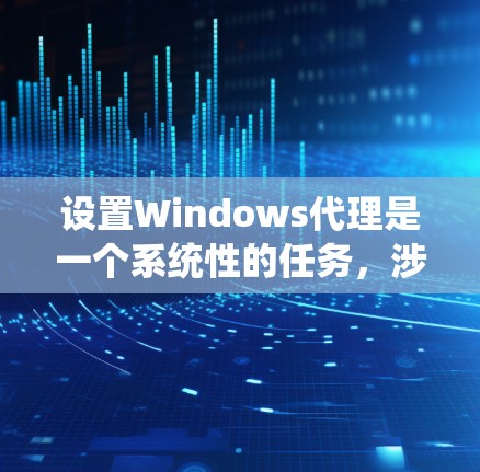 设置Windows代理是一个系统性的任务，涉及多个步骤和步骤之间的相互依赖。以下是一个详细且系统化的指南，帮助你顺利设置Windows代理