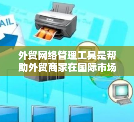 外贸网络管理工具是帮助外贸商家在国际市场上高效运营的重要工具。以下是一些关键方面，涵盖从建立网站连接到优化供应链的内容