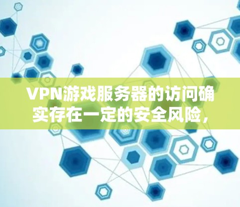 VPN游戏服务器的访问确实存在一定的安全风险，尤其是面对来自网络攻击、恶意软件攻击以及服务器故障等潜在威胁时。以下是一些需要注意的事项
