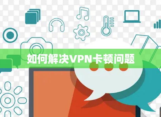 如何解决VPN卡顿问题