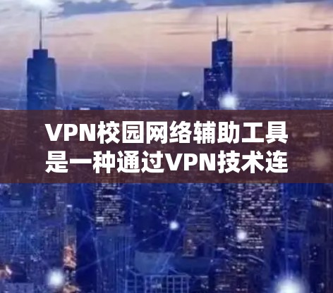 VPN校园网络辅助工具是一种通过VPN技术连接到远程服务器，帮助用户访问加密后的资源或连接到服务器的工具。以下是使用校园VPN工具的步骤指南