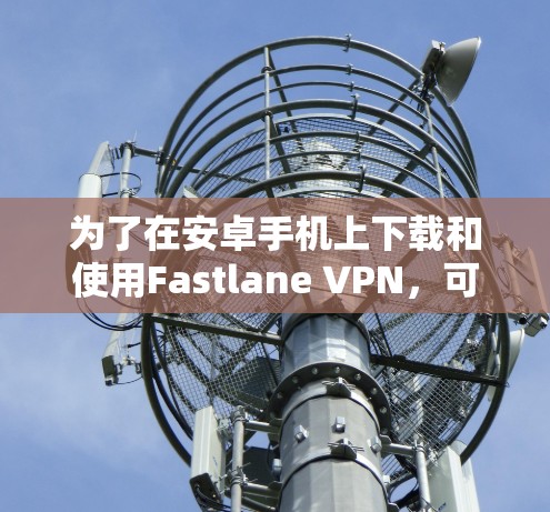为了在安卓手机上下载和使用Fastlane VPN，可以按照以下步骤进行