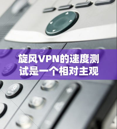 旋风VPN的速度测试是一个相对主观的过程，因为速度和稳定性取决于多种因素，包括设备性能、带宽、网络状况以及使用的加密方式等。以下是一些关于旋风VPN速度测试的分析和建议
