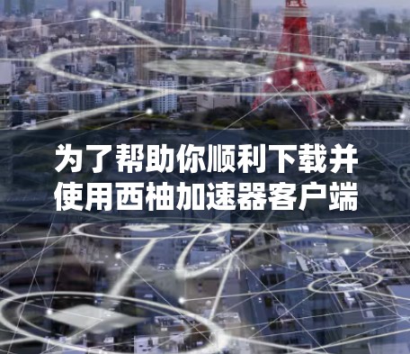 为了帮助你顺利下载并使用西柚加速器客户端，以下是一步步的指南