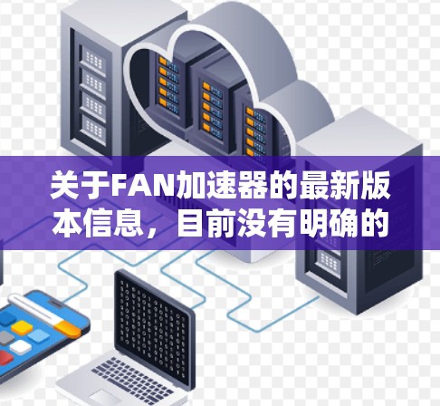 关于FAN加速器的最新版本信息，目前没有明确的更新信息。通常，加速器技术会发布在技术博客、官方网站或相关技术社区中。如果您指的是某个特定的加速技术或加速器，建议您查阅最新的技术文档或关注相关技术论坛