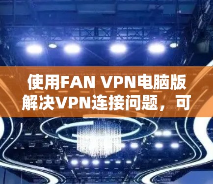使用FAN VPN电脑版解决VPN连接问题，可以按照以下步骤进行