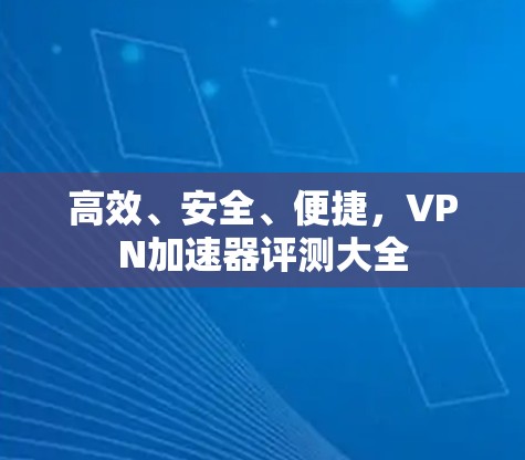 高效、安全、便捷，VPN加速器评测大全