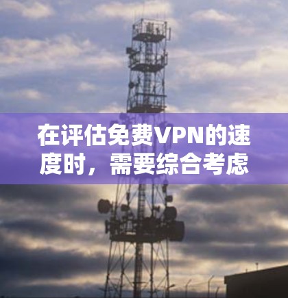 在评估免费VPN的速度时，需要综合考虑多种因素，包括服务类型、数据量、安全性以及网络环境等。以下是一些关键点和评估标准，帮助你更好地理解VPN的速度