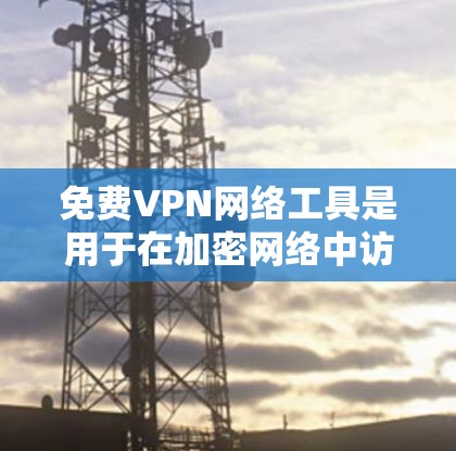 免费VPN网络工具是用于在加密网络中访问视频流的软件，通常包括以下几个主要工具