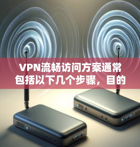 VPN流畅访问方案通常包括以下几个步骤，目的是确保用户能够顺畅地访问互联网，同时保护个人隐私和网络安全。以下是一些常见的步骤和方法