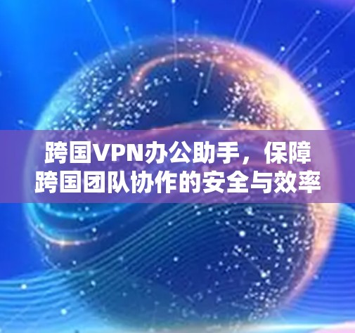 跨国VPN办公助手，保障跨国团队协作的安全与效率