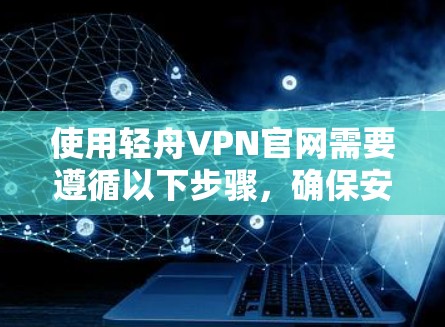 使用轻舟VPN官网需要遵循以下步骤，确保安全和有效