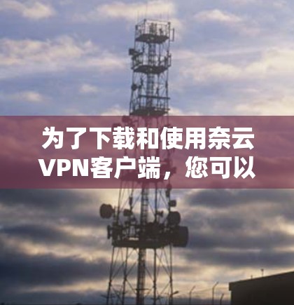 为了下载和使用奈云VPN客户端，您可以按照以下步骤操作