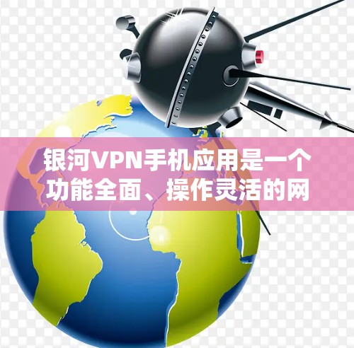 银河VPN手机应用是一个功能全面、操作灵活的网络VPN软件，旨在为用户提供安全的网络连接体验。以下是使用银河VPN手机应用的详细步骤