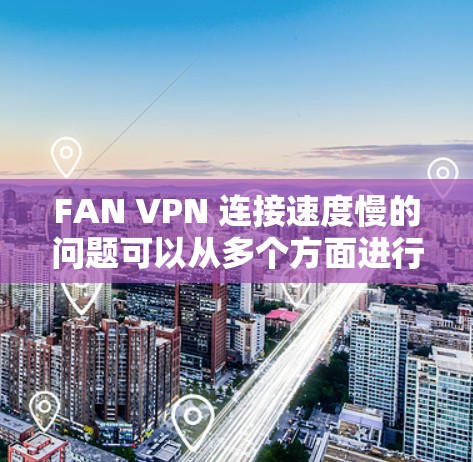 FAN VPN 连接速度慢的问题可以从多个方面进行排查和调整