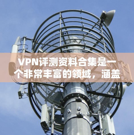 VPN评测资料合集是一个非常丰富的领域，涵盖了安全性能、隐私保护、流量控制、性价比等多个方面。以下是常见的VPN评测资料合集，帮助你了解不同的评价和建议