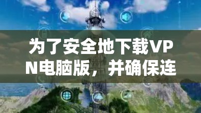 为了安全地下载VPN电脑版，并确保连接的正常性和安全性，您可以按照以下步骤进行操作