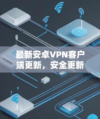 最新安卓VPN客户端更新，安全更新，安全更新，安全更新！