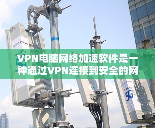 VPN电脑网络加速软件是一种通过VPN连接到安全的网络环境，从而加速用户网络连接的工具。以下是一些步骤指南，帮助您更好地使用这些软件