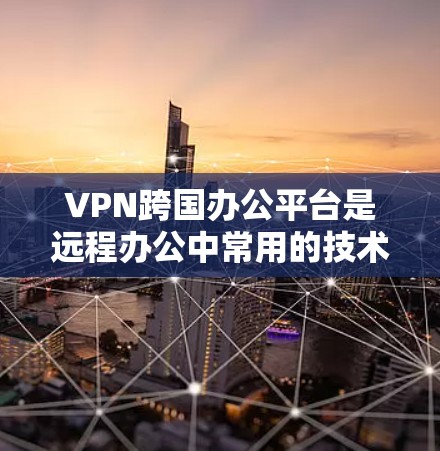 VPN跨国办公平台是远程办公中常用的技术，帮助用户访问不法内容或不明服务。以下是对VPN跨国办公平台的详细分析和建议