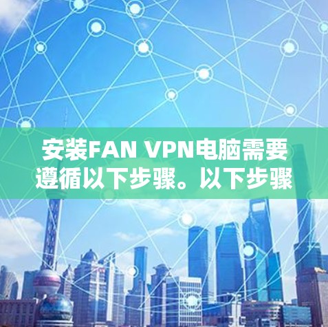 安装FAN VPN电脑需要遵循以下步骤。以下步骤适用于使用FAN VPN连接端到端安全的VPN服务（如FAN 1或FAN 2）