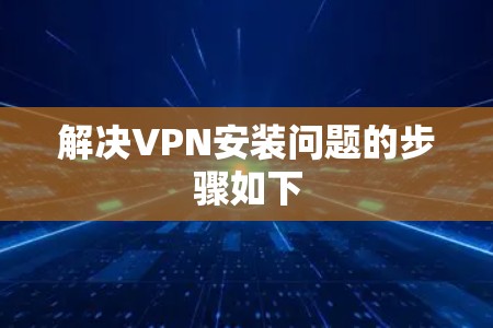 解决VPN安装问题的步骤如下