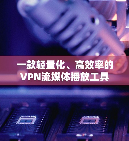 一款轻量化、高效率的VPN流媒体播放工具