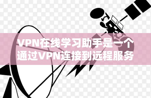 VPN在线学习助手是一个通过VPN连接到远程服务器的工具，用于提供在线学习资源、课程和互动。以下是关于这些工具的详细信息