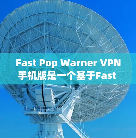 Fast Pop Warner VPN手机版是一个基于Fast Pop Warner开源软件的手机和电脑VPN应用，旨在提供安全、便捷的VPN连接。以下是使用该应用的详细步骤和总结