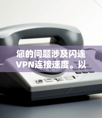 您的问题涉及闪连VPN连接速度。以下是相关的信息和建议