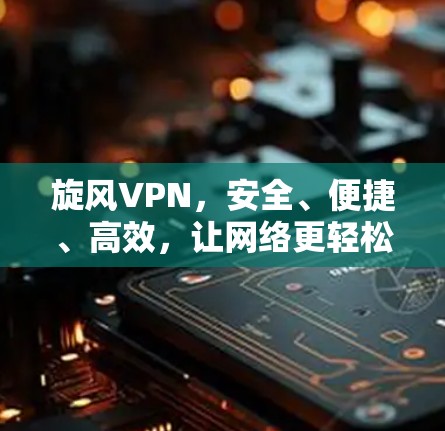 旋风VPN，安全、便捷、高效，让网络更轻松