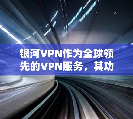 银河VPN作为全球领先的VPN服务，其功能设计和安全性得到了用户和行业高度评价。以下是对银河VPN功能的详细分析