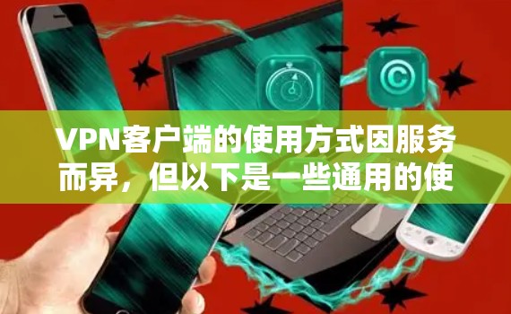 VPN客户端的使用方式因服务而异，但以下是一些通用的使用步骤和注意事项