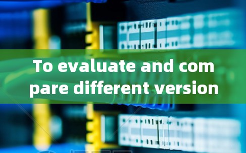 To evaluate and compare different versions of V2Ray客户端,follow this structured approach: