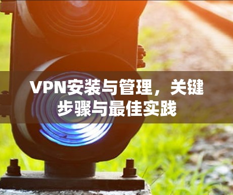 VPN安装与管理，关键步骤与最佳实践