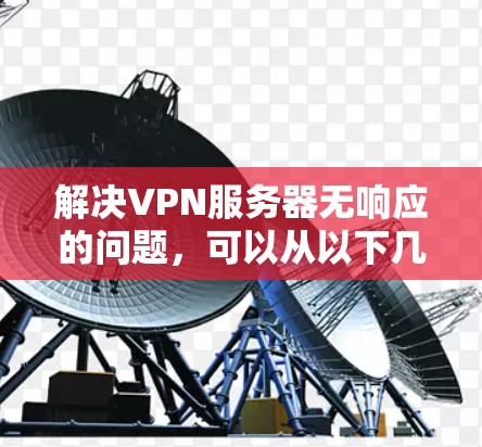 解决VPN服务器无响应的问题，可以从以下几个步骤进行排查和解决