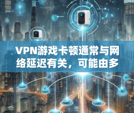 VPN游戏卡顿通常与网络延迟有关，可能由多种因素导致。以下是一些解决VPN游戏卡顿的方法