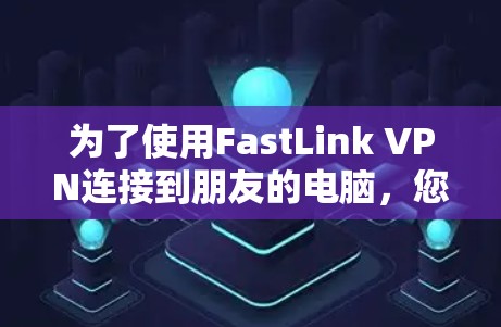 为了使用FastLink VPN连接到朋友的电脑，您可以按照以下步骤进行