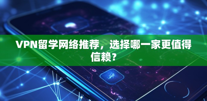 VPN留学网络推荐，选择哪一家更值得信赖？