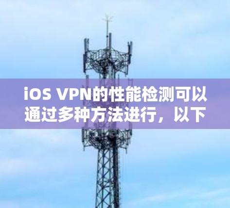 iOS VPN的性能检测可以通过多种方法进行，以下是一个详细的步骤指南