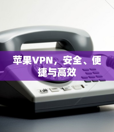 苹果VPN，安全、便捷与高效