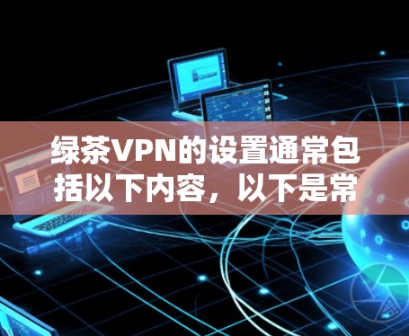 绿茶VPN的设置通常包括以下内容，以下是常见的步骤指南