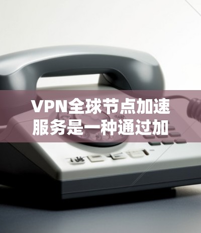 VPN全球节点加速服务是一种通过加速设备连接网络以提升VPN体验的技术。以下是详细的步骤和解释